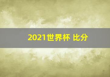 2021世界杯 比分